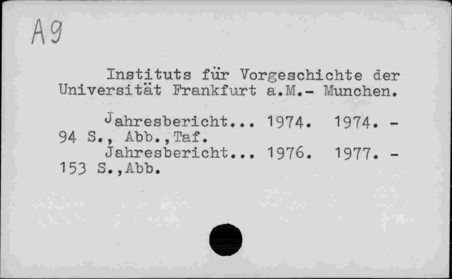 ﻿А9
Instituts für Vorgeschichte der Universität Frankfurt a.M.- München.
Jahresbericht... 1974.	1974. -
94 S., Abb.,Taf.
Jahresbericht... 1976.	1977. -
153 S.,Abb.